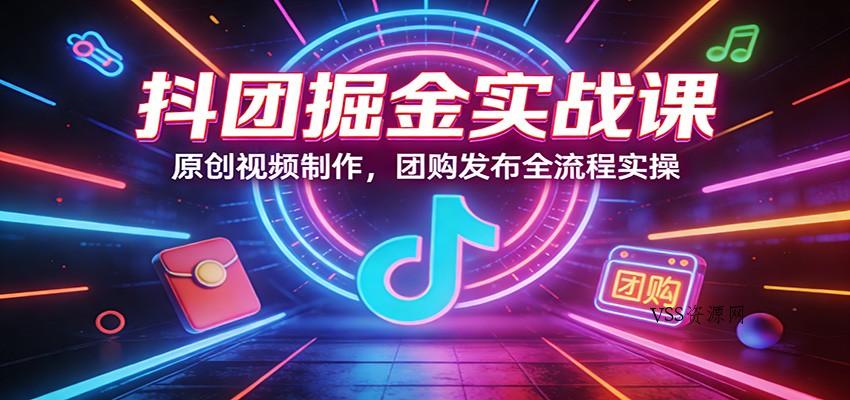 抖团掘金实战课：原创视频制作，团购发布全流程实操-VSS博客