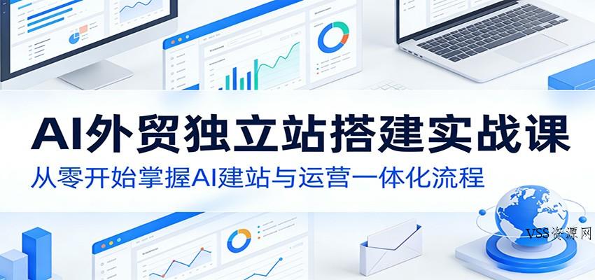 AI外贸独立站搭建实战课:从零开始掌握AI建站与运营一体化流程-VSS博客